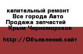 капитальный ремонт - Все города Авто » Продажа запчастей   . Крым,Черноморское